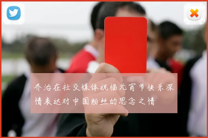 乔治在社交媒体祝福元宵节快乐深情表达对中国粉丝的思念之情