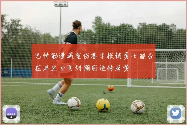 巴特勒遭遇重伤赛季报销勇士能否在库里合同到期前逆转局势