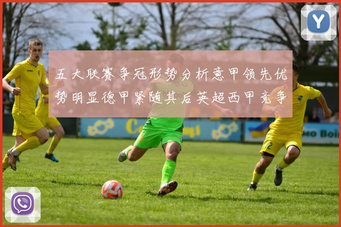 五大联赛争冠形势分析意甲领先优势明显德甲紧随其后英超西甲竞争激烈