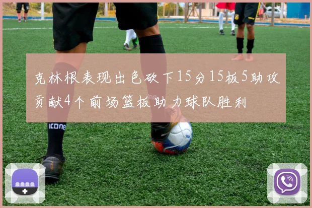 克林根表现出色砍下15分15板5助攻贡献4个前场篮板助力球队胜利