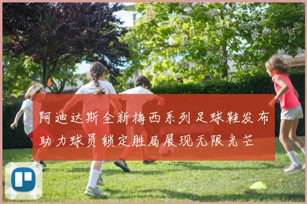阿迪达斯全新梅西系列足球鞋发布助力球员锁定胜局展现无限光芒