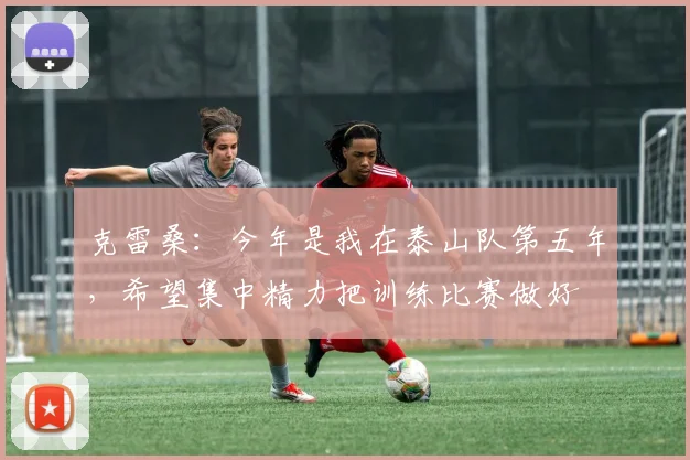 克雷桑：今年是我在泰山队第五年，希望集中精力把训练比赛做好