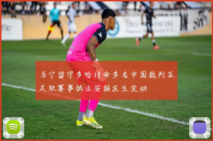 马宁留守多哈待命多名中国裁判亚足联赛事执法安排发生变动