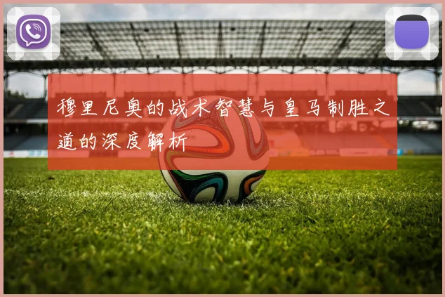 穆里尼奥的战术智慧与皇马制胜之道的深度解析