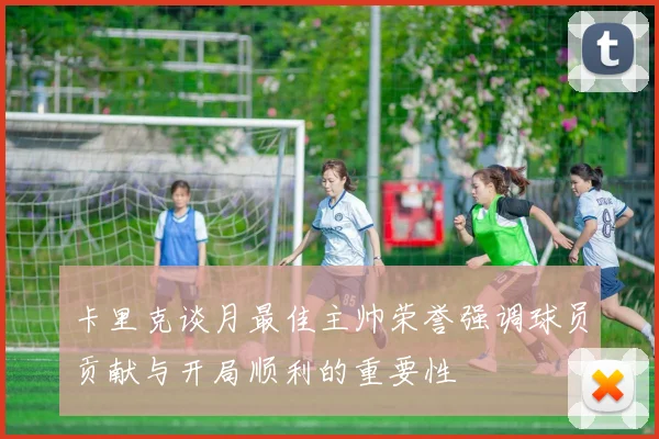卡里克谈月最佳主帅荣誉强调球员贡献与开局顺利的重要性