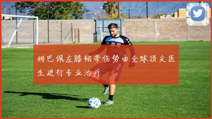 姆巴佩左膝韧带伤势由全球顶尖医生进行专业治疗