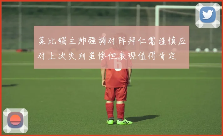 莱比锡主帅强调对阵拜仁需谨慎应对上次失利虽惨但表现值得肯定