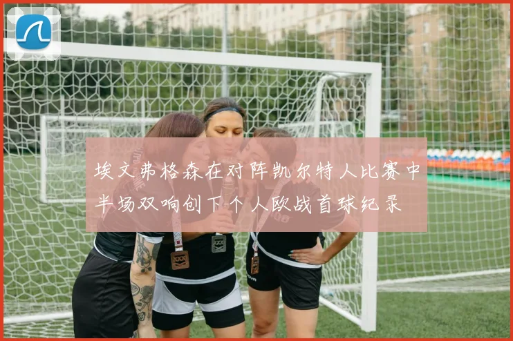 埃文弗格森在对阵凯尔特人比赛中半场双响创下个人欧战首球纪录