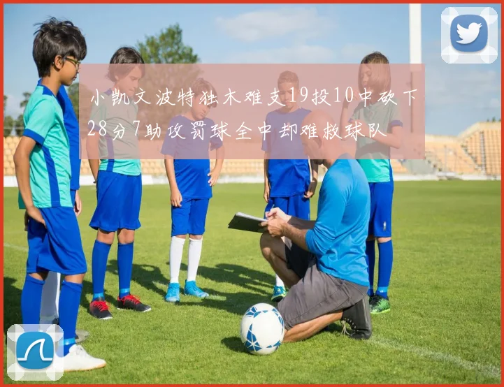 小凯文波特独木难支19投10中砍下28分7助攻罚球全中却难救球队