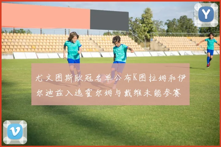 尤文图斯欧冠名单公布K图拉姆和伊尔迪兹入选霍尔姆与戴维未能参赛