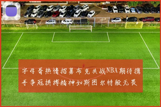 字母哥热情招募布克共战NBA期待携手争冠拼搏精神如斯图尔特般无畏