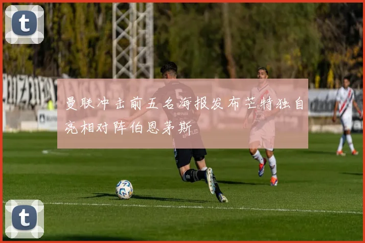 曼联冲击前五名海报发布芒特独自亮相对阵伯恩茅斯