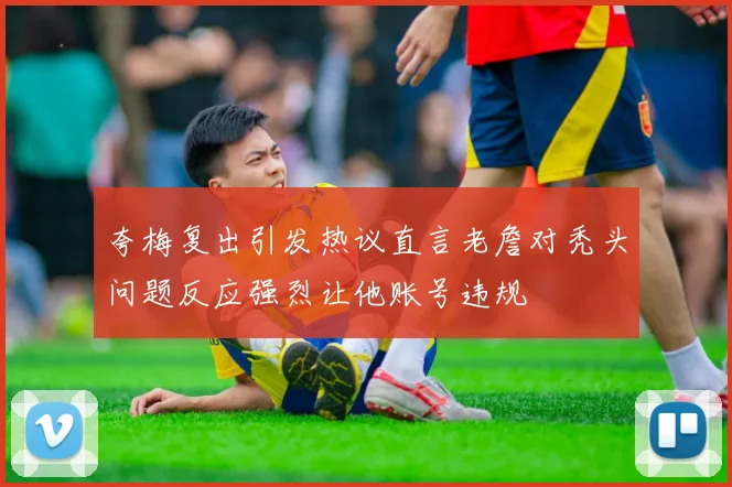 夸梅复出引发热议直言老詹对秃头问题反应强烈让他账号违规