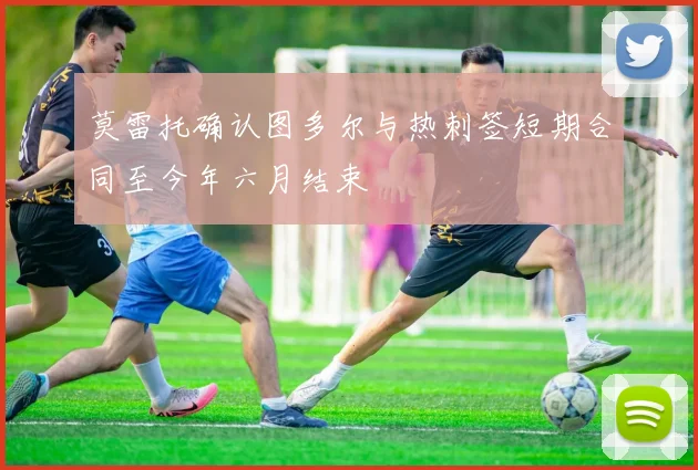 莫雷托确认图多尔与热刺签短期合同至今年六月结束