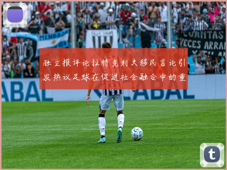 独立报评论拉特克利夫移民言论引发热议足球在促进社会融合中的重要作用