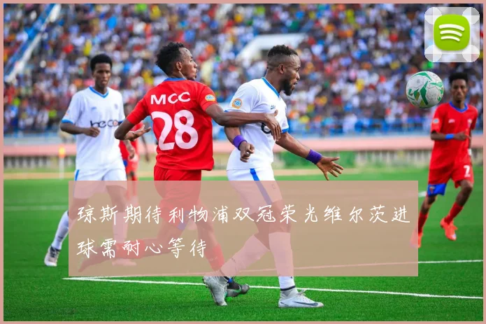 琼斯期待利物浦双冠荣光维尔茨进球需耐心等待