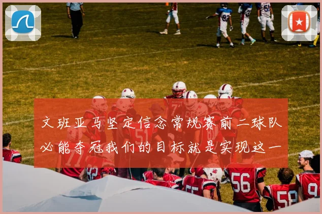 文班亚马坚定信念常规赛前二球队必能夺冠我们的目标就是实现这一伟大梦想
