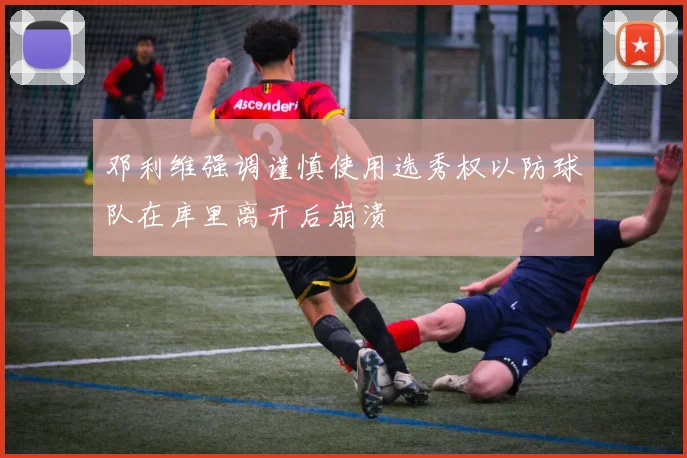 邓利维强调谨慎使用选秀权以防球队在库里离开后崩溃
