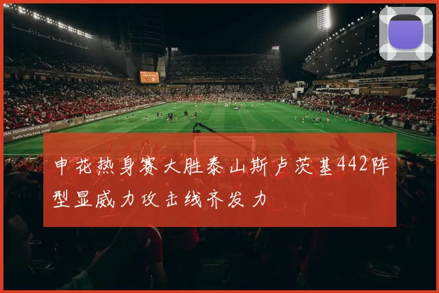 申花热身赛大胜泰山斯卢茨基442阵型显威力攻击线齐发力
