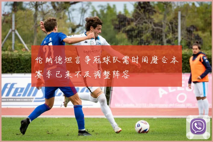 伦纳德坦言争冠球队需时间磨合本赛季已来不及调整阵容