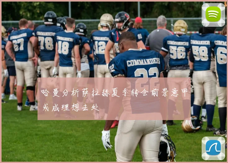 哈曼分析萨拉赫夏季转会前景意甲或成理想去处