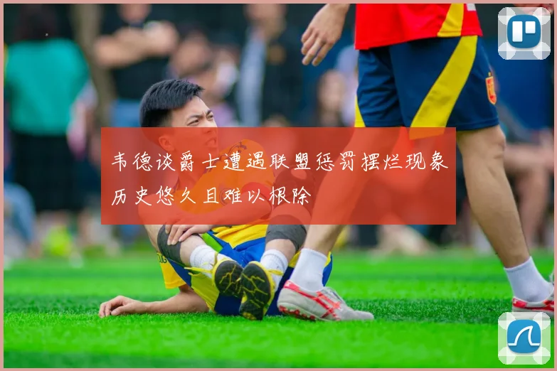 韦德谈爵士遭遇联盟惩罚摆烂现象历史悠久且难以根除