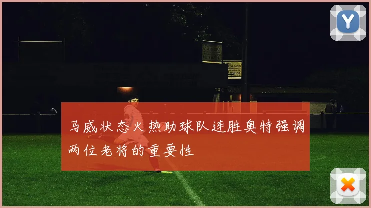 马威状态火热助球队连胜奥特强调两位老将的重要性