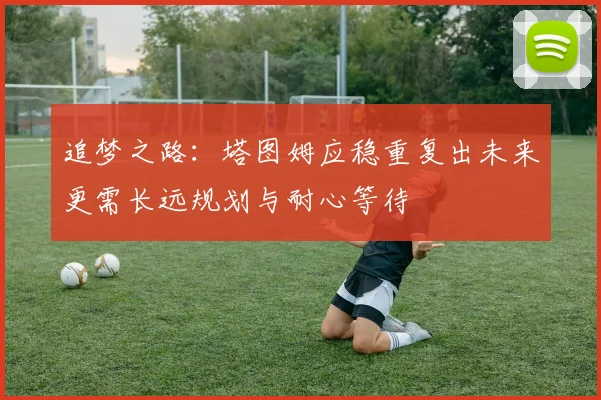 追梦之路：塔图姆应稳重复出未来更需长远规划与耐心等待