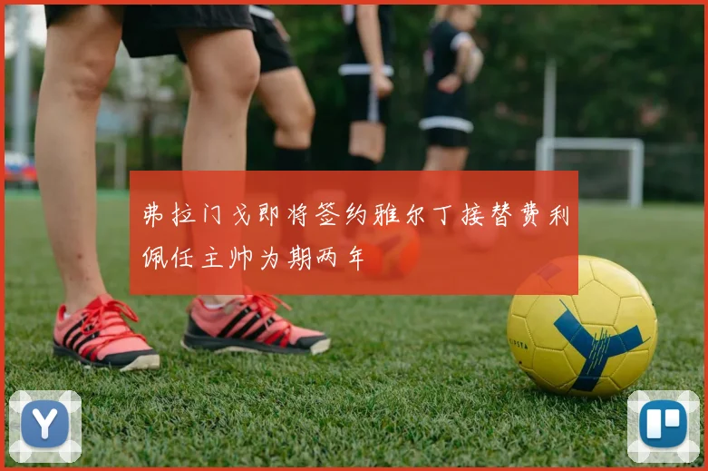弗拉门戈即将签约雅尔丁接替费利佩任主帅为期两年