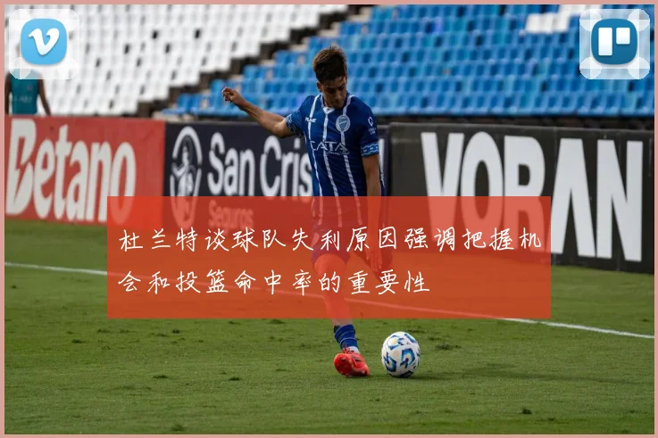 杜兰特谈球队失利原因强调把握机会和投篮命中率的重要性