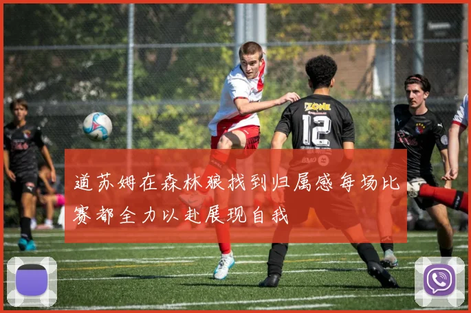 道苏姆在森林狼找到归属感每场比赛都全力以赴展现自我