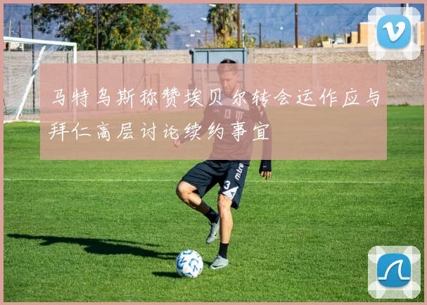 马特乌斯称赞埃贝尔转会运作应与拜仁高层讨论续约事宜