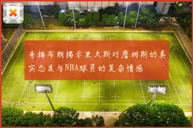夸梅布朗揭示里夫斯对詹姆斯的真实态度与NBA球员的复杂情感