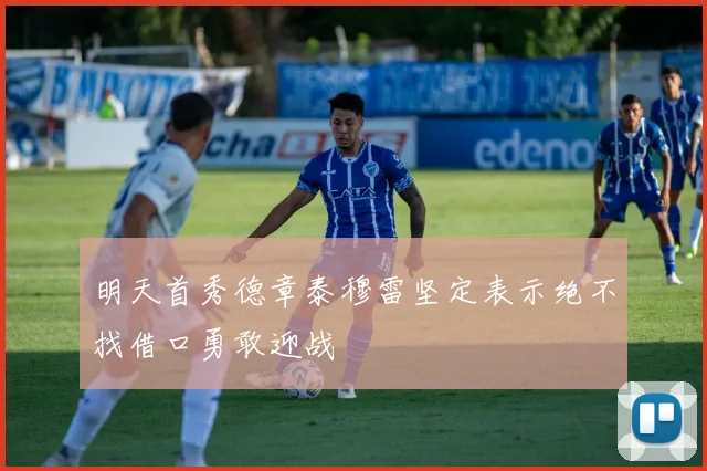 明天首秀德章泰穆雷坚定表示绝不找借口勇敢迎战