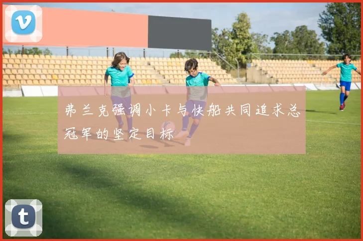 弗兰克强调小卡与快船共同追求总冠军的坚定目标