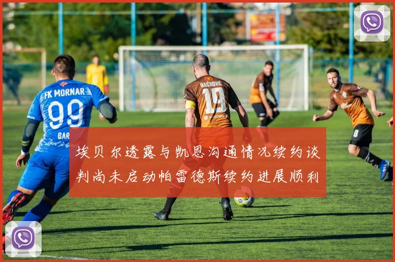 埃贝尔透露与凯恩沟通情况续约谈判尚未启动帕雷德斯续约进展顺利