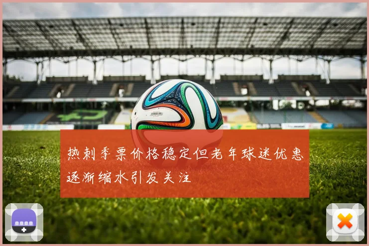 热刺季票价格稳定但老年球迷优惠逐渐缩水引发关注
