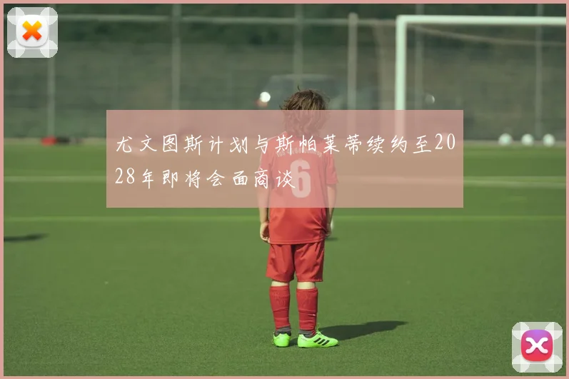尤文图斯计划与斯帕莱蒂续约至2028年即将会面商谈