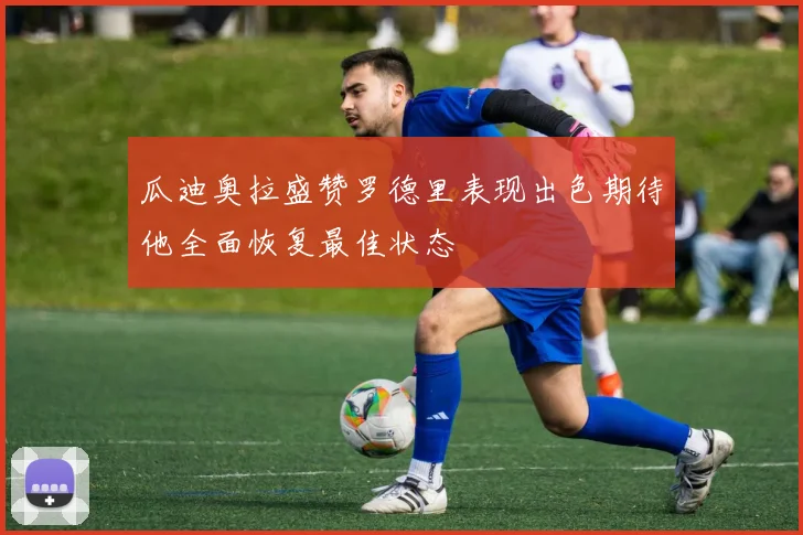 瓜迪奥拉盛赞罗德里表现出色期待他全面恢复最佳状态