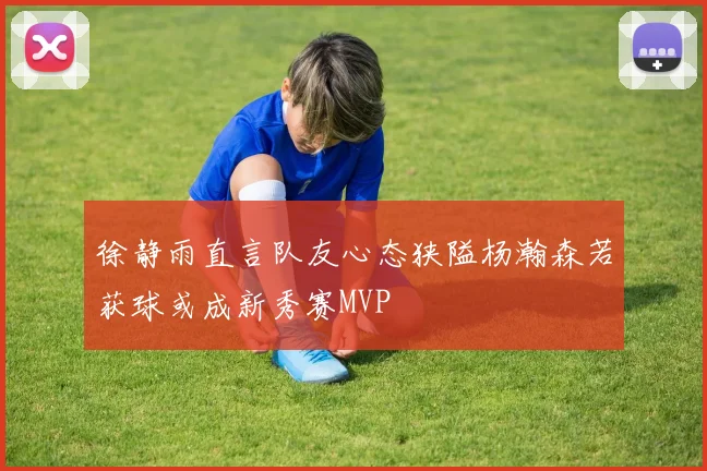 徐静雨直言队友心态狭隘杨瀚森若获球或成新秀赛MVP