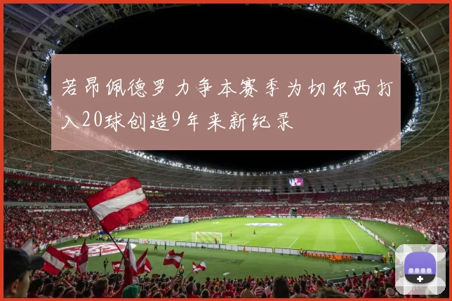 若昂佩德罗力争本赛季为切尔西打入20球创造9年来新纪录