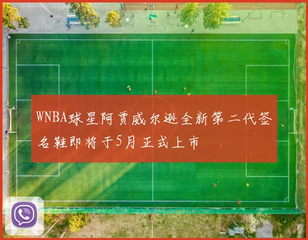 WNBA球星阿贾威尔逊全新第二代签名鞋即将于5月正式上市