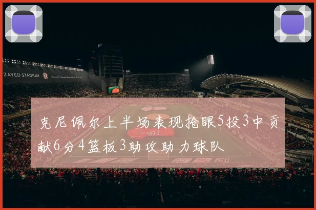 克尼佩尔上半场表现抢眼5投3中贡献6分4篮板3助攻助力球队