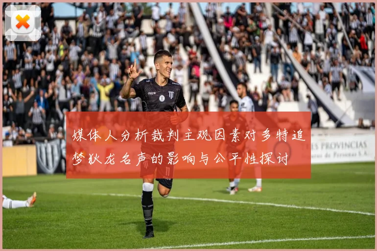 媒体人分析裁判主观因素对多特追梦狄龙名声的影响与公平性探讨