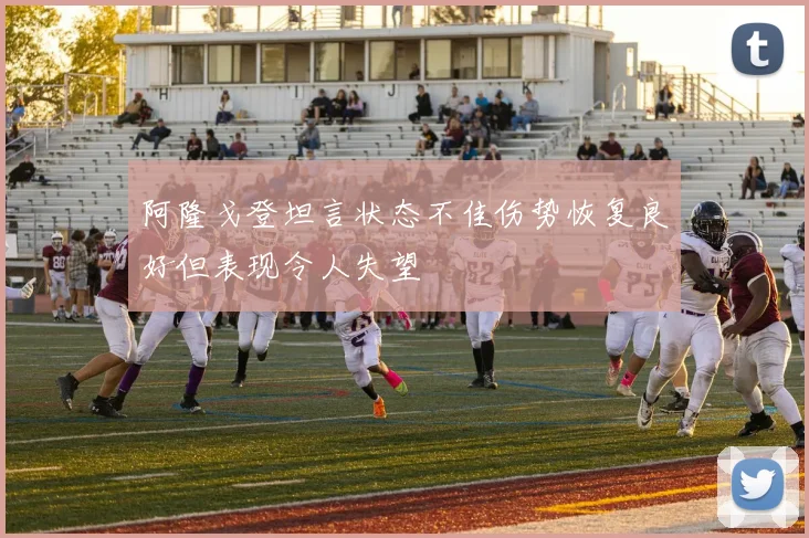 阿隆戈登坦言状态不佳伤势恢复良好但表现令人失望