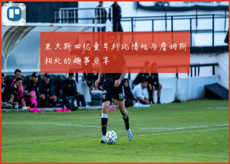 里夫斯回忆童年科比情结与詹姆斯相处的趣事分享